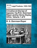 A treatise on the law of legacies / by R.S. Donnison Roper and by Henry Hopley White. Volume 1 of 2