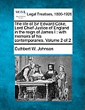 The life of Sir Edward Coke, Lord Chief Justice of England in the reign of James I: with memoirs of his contemporaries. Volume 2 of 2