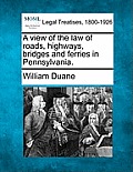 A View of the Law of Roads, Highways, Bridges and Ferries in Pennsylvania.