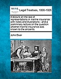 A Lecture on the Law of Representations in Marine Insurance: With Notes and Illustrations: And a Preliminary Lecture on the Question Whether Marine In