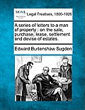 A Series of Letters to a Man of Property: On the Sale, Purchase, Lease, Settlement, and Devise of Estates.
