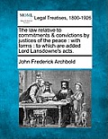 The Law Relative to Commitments & Convictions by Justices of the Peace: With Forms: To Which Are Added Lord Lansdowne's Acts.