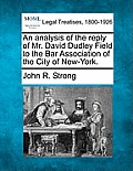 An Analysis of the Reply of Mr. David Dudley Field to the Bar Association of the City of New-York.