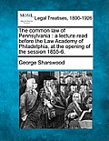 The Common Law of Pennsylvania: A Lecture Read Before the Law Academy of Philadelphia, at the Opening of the Session 1855-6.