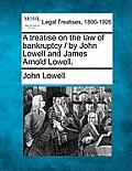 A treatise on the law of bankruptcy / by John Lowell and James Arnold Lowell.