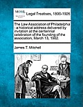 The Law Association of Philadelphia: A Historical Address Delivered by Invitation at the Centennial Celebration of the Founding of the Association, Ma