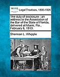The Duty of Disclosure: An Address to the Association of the Bar of the State of Florida, Delivered at Miami, Fla., February 6, 1913.