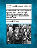 A treatise on the law of private corporations: also of joint stock companies and other unincorporated associations. Volume 1 of 3