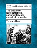 The Election of Representatives, Parliamentary and Municipal: A Treatise.