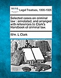 Selected Cases on Criminal Law: Annotated, and Arranged with References to Clark's Handbook of Criminal Law.