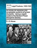 An Essay on Separate and Congregate Systems of Prison Discipline: Being a Report Made to the Boston Prison Discipline Society.