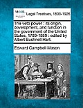 The Veto Power: Its Origin, Development, and Function in the Government of the United States, 1789-1889: Edited by Albert Bushnell Har