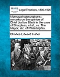Municipal Subscriptions: Remarks on the Opinion of Chief Justice Black in the Case of Sharpless, Et Al., vs. the Mayor, Etc. of Philadelphia.
