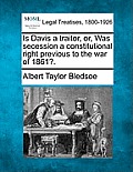 Is Davis a Traitor, Or, Was Secession a Constitutional Right Previous to the War of 1861?.