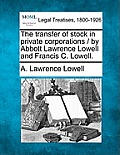 The Transfer of Stock in Private Corporations / By Abbott Lawrence Lowell and Francis C. Lowell.