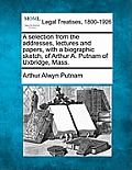 A Selection from the Addresses, Lectures and Papers, with a Biographic Sketch, of Arthur A. Putnam of Uxbridge, Mass.