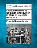 Interstate Commerce Legislation: Introduction to Clark on Interstate Commerce.