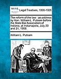 The Reform of the Law: An Address by Hon. William L. Putnam Before the State Bar Association of Indiana, at Indianapolis, July 20 and 21, 190
