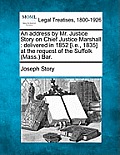 An Address by Mr. Justice Story on Chief Justice Marshall: Delivered in 1852 [i.E., 1835] at the Request of the Suffolk (Mass.) Bar.