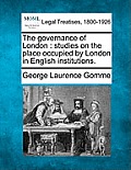 The Governance of London: Studies on the Place Occupied by London in English Institutions.