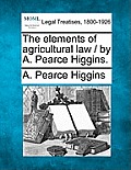 The Elements of Agricultural Law / By A. Pearce Higgins.