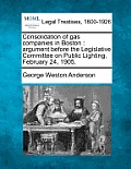 Consolidation of Gas Companies in Boston: Argument Before the Legislative Committee on Public Lighting, February 24, 1905.