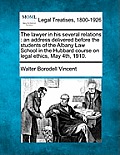 The Lawyer in His Several Relations: An Address Delivered Before the Students of the Albany Law School in the Hubbard Course on Legal Ethics, May 4th,