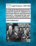 A manual of the practice of the Supreme Court of Judicature in the King's Bench and Chancery divisions: intended for the use of students and the profe