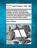 Gibson & Weldon's Student's probate, divorce, and admiralty: intended as an explanatory treatise on the law and practice in probate, divorce and admir