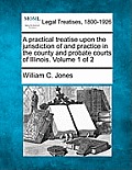 A practical treatise upon the jurisdiction of and practice in the county and probate courts of Illinois. Volume 1 of 2
