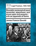 Oswald's Contempt of Court, Committal, Attachment, and Arrest Upon Civil Process: With an Appendix of Forms.