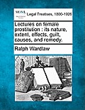 Lectures on Female Prostitution: Its Nature, Extent, Effects, Guilt, Causes, and Remedy.