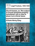 Church Leases, Or, the Subject of Church Leasehold Property: Considered, with a View to Place It on a Firmer Basis.