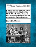 A Practical Treatise on the Game Law: As Amended by the New Act of the 1 & 2 W. 4. C. 32.: With an Appendix of Statutes and Precedents Relating to Gam