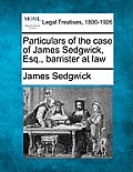 Particulars of the Case of James Sedgwick, Esq., Barrister at Law