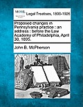 Proposed Changes in Pennsylvania Practice: An Address: Before the Law Academy of Philadelphia, April 30, 1895.