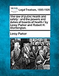 The law of public health and safety: and the powers and duties of boards of health / by Leroy Parker and Robert H. Worthington.