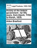 History of the Federal Government: For Fifty Years, from March, 1789 to March, 1839.