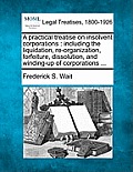 A practical treatise on insolvent corporations: including the liquidation, re-organization, forfeiture, dissolution, and winding-up of corporations ..