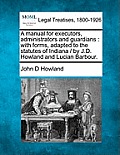 A Manual for Executors, Administrators and Guardians: With Forms, Adapted to the Statutes of Indiana / By J.D. Howland and Lucian Barbour.