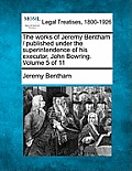 The works of Jeremy Bentham / published under the superintendence of his executor, John Bowring. Volume 5 of 11