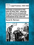 Intestate Succession in the State of New York: Showing the Rights of the Living to the Property of Deceased Relatives Undisposed of by Valid Will.