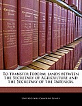 To Transfer Federal Lands Between the Secretary of Agriculture and the Secretary of the Interior.