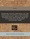 Vindiciae Cultus Evangelici, Or, the Perfection of Christ's Institutions, and Ordinances, about His Worship, Asserted and Vindicated from All Ecclesia