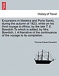 Excursions in Madeira and Porto Santo, During the Autumn of 1823, While on His Third Voyage to Africa; By the Late T. E. Bowdich.to Which Is Added, by