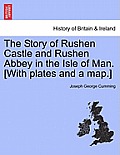 The Story of Rushen Castle and Rushen Abbey in the Isle of Man. [With Plates and a Map.]