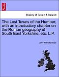 The Lost Towns of the Humber; With an Introductory Chapter on the Roman Geography of South East Yorkshire, Etc. L.P.
