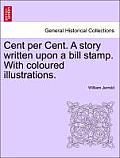 Cent Per Cent. a Story Written Upon a Bill Stamp. with Coloured Illustrations.