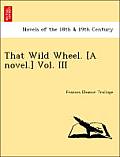 That Wild Wheel. [A Novel.] Vol. III