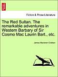 The Red Sultan. the Remarkable Adventures in Western Barbary of Sir Cosmo Mac Laurin Bart., Etc.
